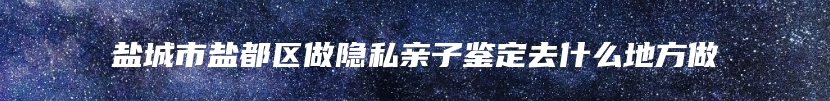 盐城市盐都区做隐私亲子鉴定去什么地方做