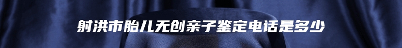 射洪市胎儿无创亲子鉴定电话是多少