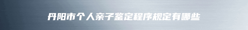 丹阳市个人亲子鉴定程序规定有哪些