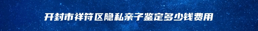 开封市祥符区隐私亲子鉴定多少钱费用