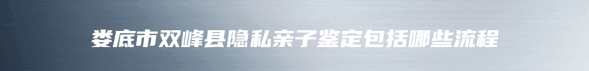 娄底市双峰县隐私亲子鉴定包括哪些流程