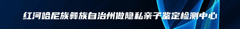 红河哈尼族彝族自治州做隐私亲子鉴定检测中心