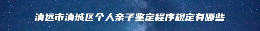 清远市清城区个人亲子鉴定程序规定有哪些