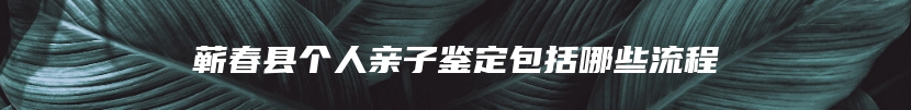 蕲春县个人亲子鉴定包括哪些流程