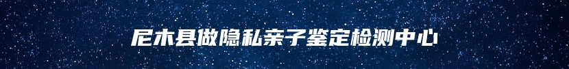 尼木县做隐私亲子鉴定检测中心