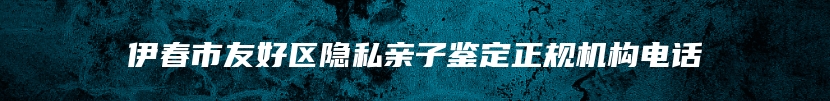 伊春市友好区隐私亲子鉴定正规机构电话