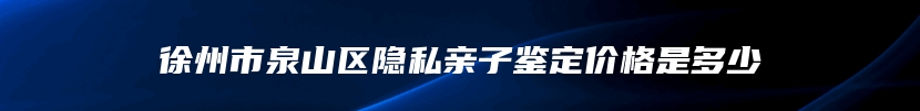 徐州市泉山区隐私亲子鉴定价格是多少