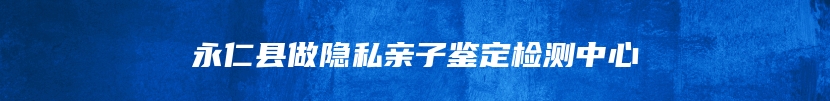 永仁县做隐私亲子鉴定检测中心