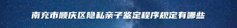 南充市顺庆区隐私亲子鉴定程序规定有哪些