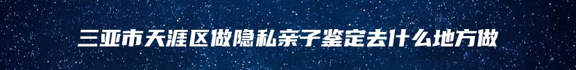 三亚市天涯区做隐私亲子鉴定去什么地方做