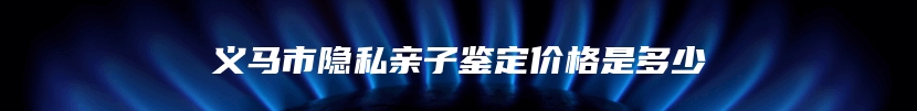 义马市隐私亲子鉴定价格是多少