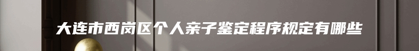 大连市西岗区个人亲子鉴定程序规定有哪些