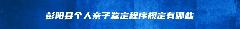 彭阳县个人亲子鉴定程序规定有哪些