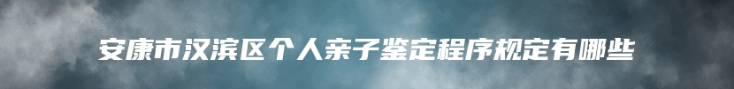 安康市汉滨区个人亲子鉴定程序规定有哪些