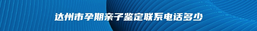 达州市孕期亲子鉴定联系电话多少