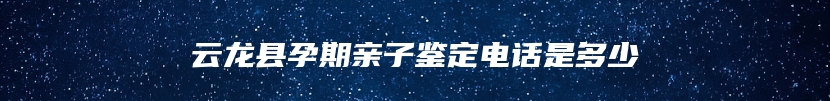 云龙县孕期亲子鉴定电话是多少