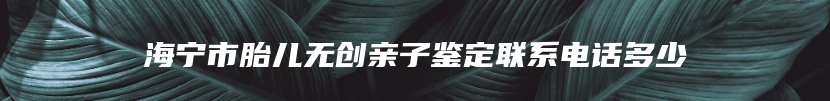 海宁市胎儿无创亲子鉴定联系电话多少
