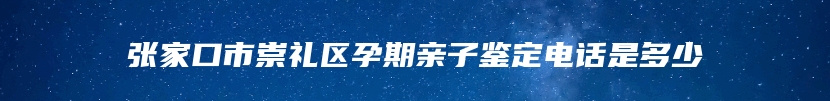 张家口市崇礼区孕期亲子鉴定电话是多少