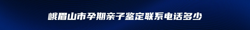 峨眉山市孕期亲子鉴定联系电话多少