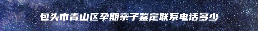 包头市青山区孕期亲子鉴定联系电话多少
