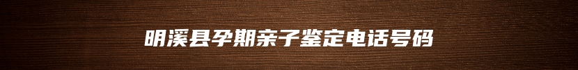 明溪县孕期亲子鉴定电话号码