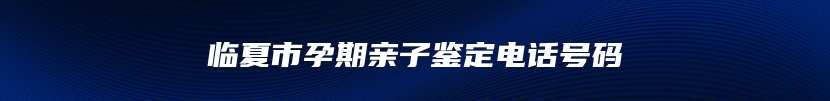 临夏市孕期亲子鉴定电话号码