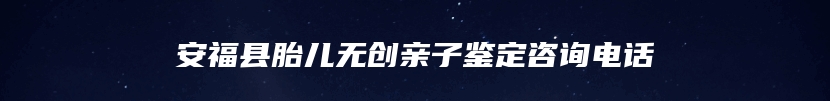 安福县胎儿无创亲子鉴定咨询电话