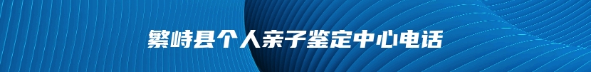 繁峙县个人亲子鉴定中心电话