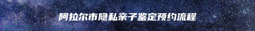 阿拉尔市隐私亲子鉴定预约流程