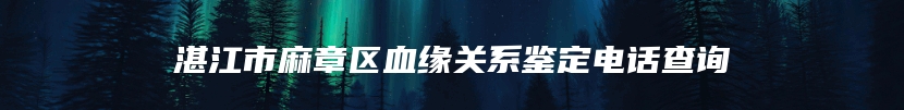 湛江市麻章区血缘关系鉴定电话查询