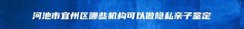 河池市宜州区哪些机构可以做隐私亲子鉴定