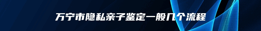 万宁市隐私亲子鉴定一般几个流程