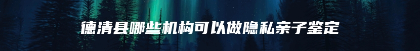 德清县哪些机构可以做隐私亲子鉴定