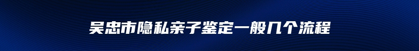 吴忠市隐私亲子鉴定一般几个流程