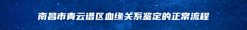 南昌市青云谱区血缘关系鉴定的正常流程