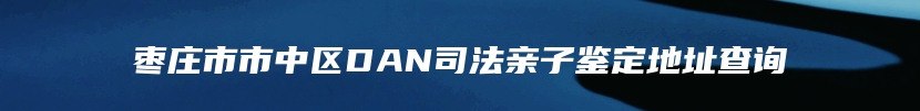 枣庄市市中区DAN司法亲子鉴定地址查询