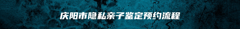 庆阳市隐私亲子鉴定预约流程