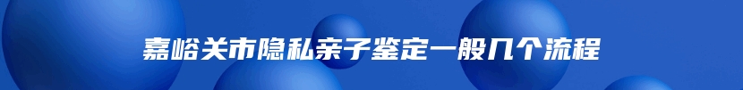 嘉峪关市隐私亲子鉴定一般几个流程