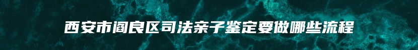 西安市阎良区司法亲子鉴定要做哪些流程