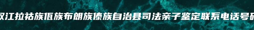 双江拉祜族佤族布朗族傣族自治县司法亲子鉴定联系电话号码
