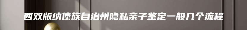 西双版纳傣族自治州隐私亲子鉴定一般几个流程