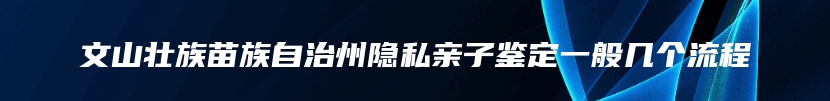 文山壮族苗族自治州隐私亲子鉴定一般几个流程