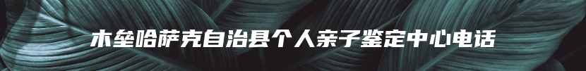 木垒哈萨克自治县个人亲子鉴定中心电话