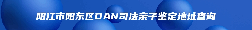 阳江市阳东区DAN司法亲子鉴定地址查询