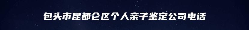 包头市昆都仑区个人亲子鉴定公司电话