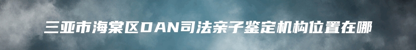 三亚市海棠区DAN司法亲子鉴定机构位置在哪