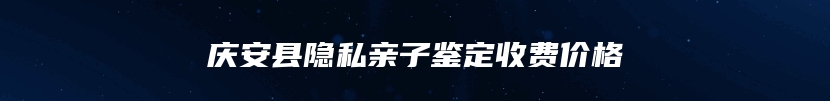 庆安县隐私亲子鉴定收费价格