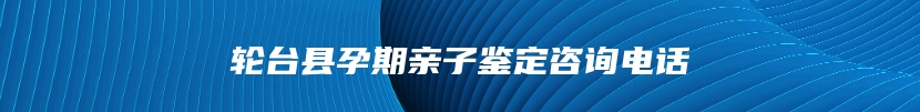 轮台县孕期亲子鉴定咨询电话