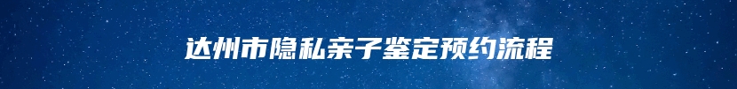 达州市隐私亲子鉴定预约流程