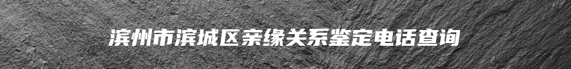 滨州市滨城区亲缘关系鉴定电话查询